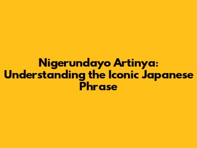 Nigerundayo Artinya: Understanding the Iconic Japanese Phrase