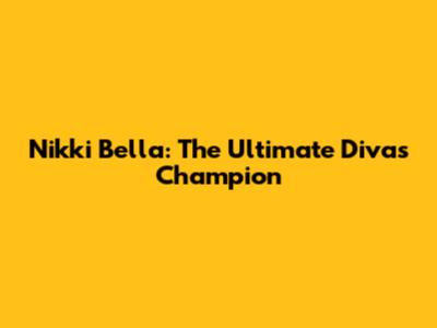 Nikki Bella: The Ultimate Divas Champion