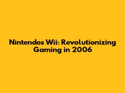 Nintendo's Wii: Revolutionizing Gaming in 2006