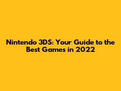 Nintendo 3DS: Your Guide to the Best Games in 2022