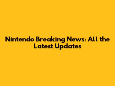 Nintendo Breaking News: All the Latest Updates
