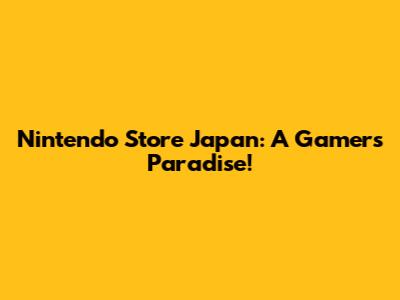 Nintendo Store Japan: A Gamer's Paradise!