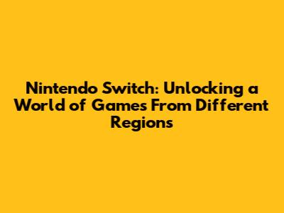 Nintendo Switch: Unlocking a World of Games From Different Regions