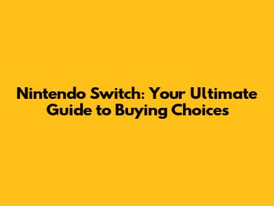 Nintendo Switch: Your Ultimate Guide to Buying Choices