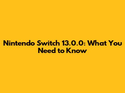 Nintendo Switch 13.0.0: What You Need to Know