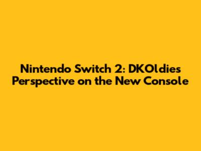 Nintendo Switch 2: DKOldies' Perspective on the New Console