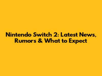 Nintendo Switch 2: Latest News, Rumors & What to Expect