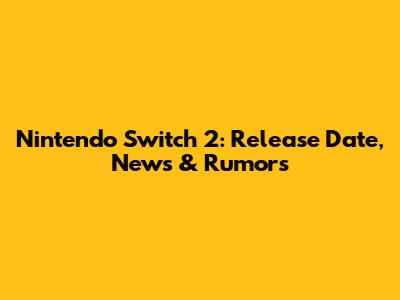 Nintendo Switch 2: Release Date, News & Rumors