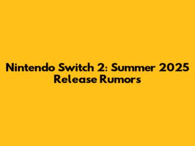 Nintendo Switch 2: Summer 2025 Release Rumors
