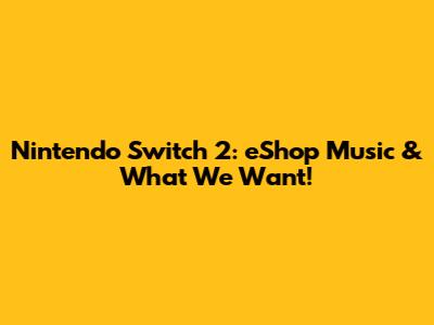 Nintendo Switch 2: eShop Music & What We Want!