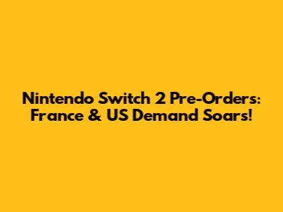 Nintendo Switch 2 Pre-Orders: France & US Demand Soars!