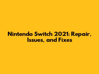 Nintendo Switch 2021: Repair, Issues, and Fixes