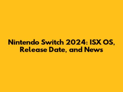 Nintendo Switch 2024: ISX OS, Release Date, and News