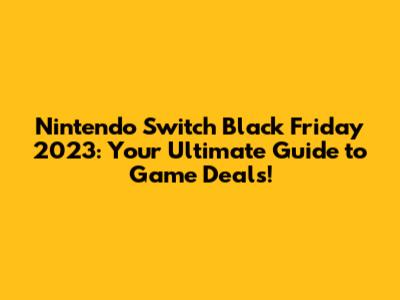 Nintendo Switch Black Friday 2023: Your Ultimate Guide to Game Deals!