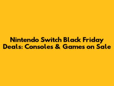 Nintendo Switch Black Friday Deals: Consoles & Games on Sale