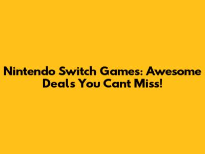 Nintendo Switch Games: Awesome Deals You Can't Miss!