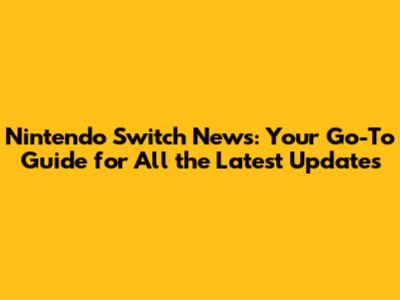 Nintendo Switch News: Your Go-To Guide for All the Latest Updates