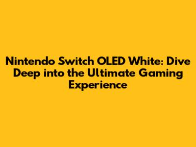 Nintendo Switch OLED White: Dive Deep into the Ultimate Gaming Experience