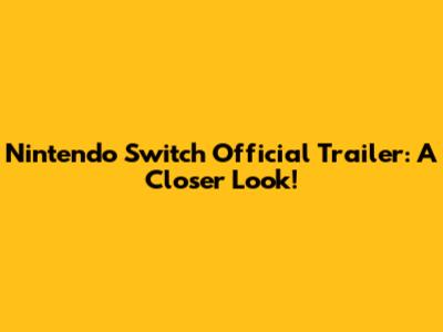 Nintendo Switch Official Trailer: A Closer Look!