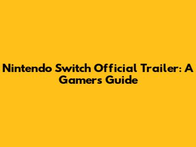 Nintendo Switch Official Trailer: A Gamer's Guide