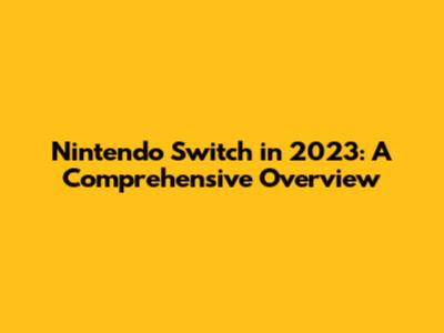 Nintendo Switch in 2023: A Comprehensive Overview