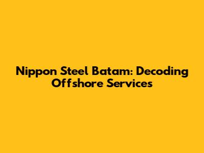 Nippon Steel Batam: Decoding Offshore Services