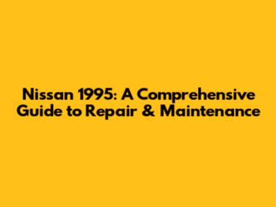 Nissan 1995: A Comprehensive Guide to Repair & Maintenance