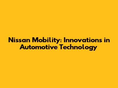 Nissan Mobility: Innovations in Automotive Technology