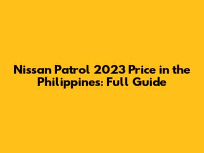 Nissan Patrol 2023 Price in the Philippines: Full Guide