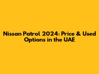 Nissan Patrol 2024: Price & Used Options in the UAE