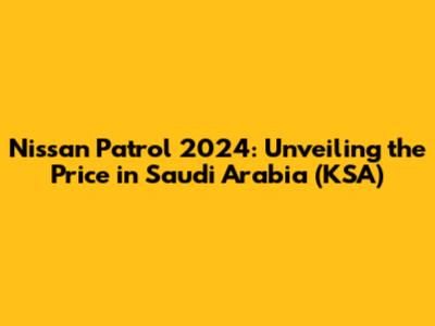 Nissan Patrol 2024: Unveiling the Price in Saudi Arabia (KSA)