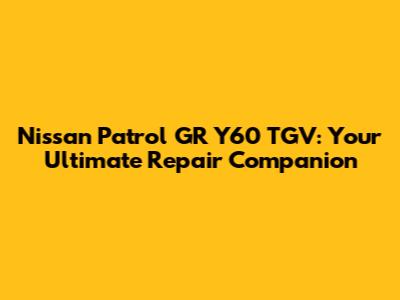 Nissan Patrol GR Y60 TGV: Your Ultimate Repair Companion