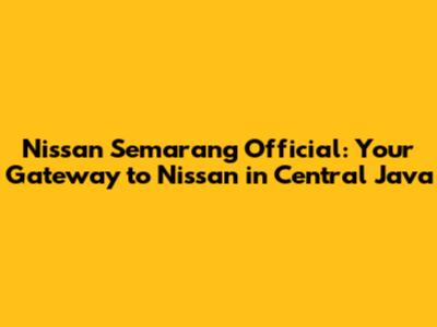 Nissan Semarang Official: Your Gateway to Nissan in Central Java