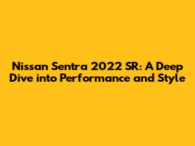 Nissan Sentra 2022 SR: A Deep Dive into Performance and Style