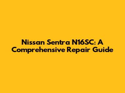 Nissan Sentra N16SC: A Comprehensive Repair Guide