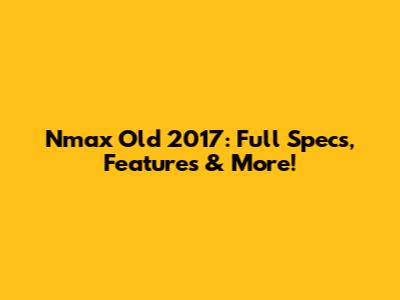 Nmax Old 2017: Full Specs, Features & More!