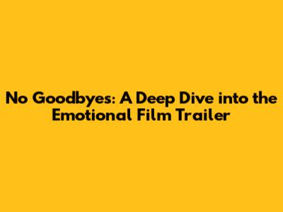 No Goodbyes: A Deep Dive into the Emotional Film Trailer