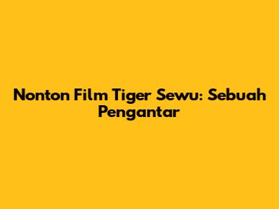 Nonton Film Tiger Sewu: Sebuah Pengantar