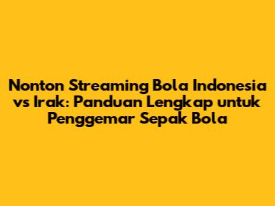 Nonton Streaming Bola Indonesia vs Irak: Panduan Lengkap untuk Penggemar Sepak Bola