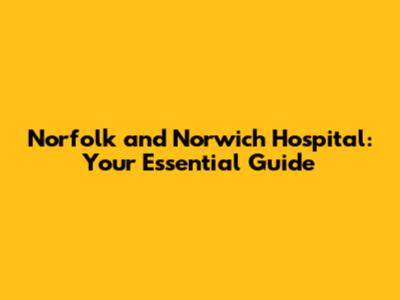 Norfolk and Norwich Hospital: Your Essential Guide