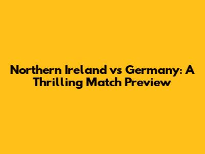 Northern Ireland vs Germany: A Thrilling Match Preview