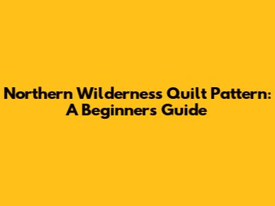 Northern Wilderness Quilt Pattern: A Beginner's Guide