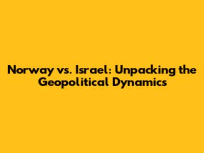 Norway vs. Israel: Unpacking the Geopolitical Dynamics