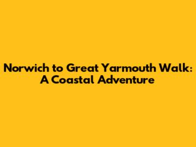 Norwich to Great Yarmouth Walk: A Coastal Adventure