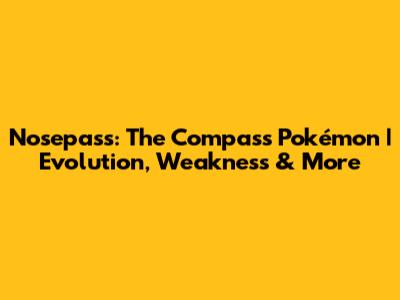 Nosepass: The Compass Pokémon | Evolution, Weakness & More