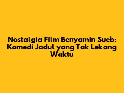 Nostalgia Film Benyamin Sueb: Komedi Jadul yang Tak Lekang Waktu