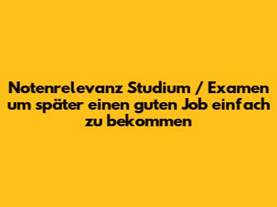 Notenrelevanz Studium / Examen um später einen guten Job einfach zu bekommen