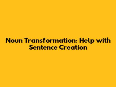 Noun Transformation: Help with Sentence Creation