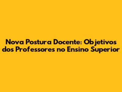 Nova Postura Docente: Objetivos dos Professores no Ensino Superior