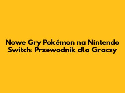 Nowe Gry Pokémon na Nintendo Switch: Przewodnik dla Graczy